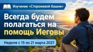 Изучение «Сторожевой башни» на неделю 15—21 марта 2027 года
